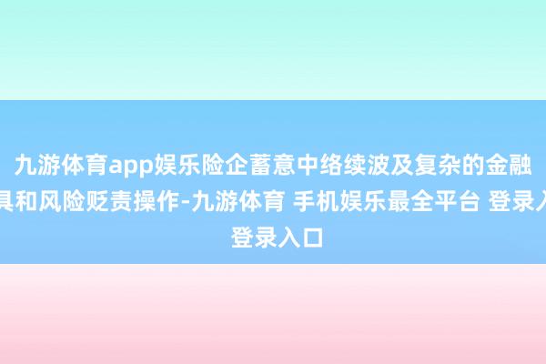 九游体育app娱乐险企蓄意中络续波及复杂的金融家具和风险贬责操作-九游体育 手机娱乐最全平台 登录入口