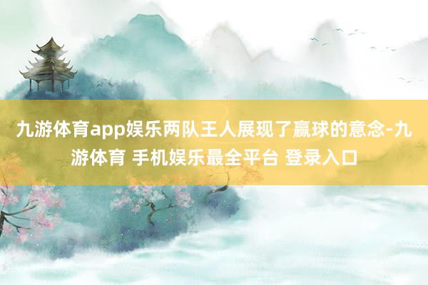 九游体育app娱乐两队王人展现了赢球的意念-九游体育 手机娱乐最全平台 登录入口