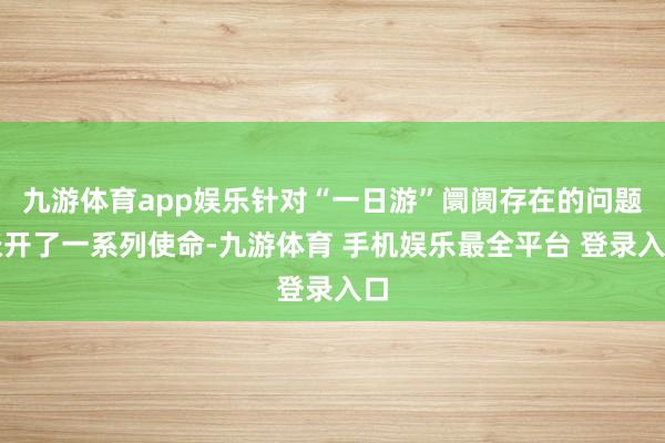 九游体育app娱乐针对“一日游”阛阓存在的问题张开了一系列使命-九游体育 手机娱乐最全平台 登录入口