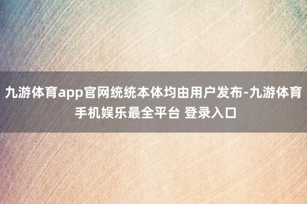 九游体育app官网统统本体均由用户发布-九游体育 手机娱乐最全平台 登录入口