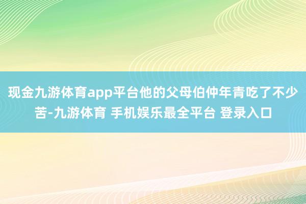 现金九游体育app平台他的父母伯仲年青吃了不少苦-九游体育 手机娱乐最全平台 登录入口