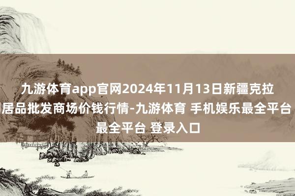 九游体育app官网2024年11月13日新疆克拉玛依农副居品批发商场价钱行情-九游体育 手机娱乐最全平台 登录入口