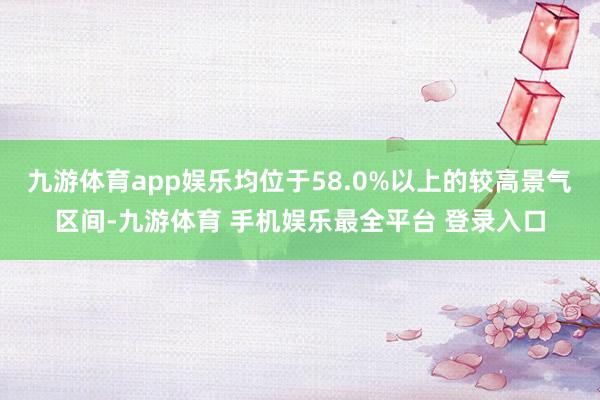 九游体育app娱乐均位于58.0%以上的较高景气区间-九游体育 手机娱乐最全平台 登录入口