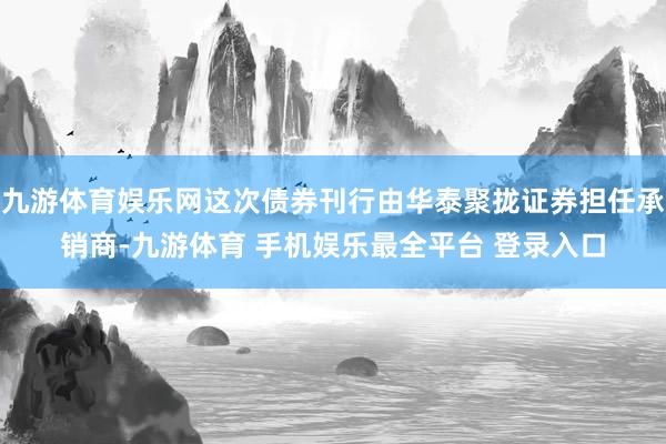 九游体育娱乐网这次债券刊行由华泰聚拢证券担任承销商-九游体育 手机娱乐最全平台 登录入口