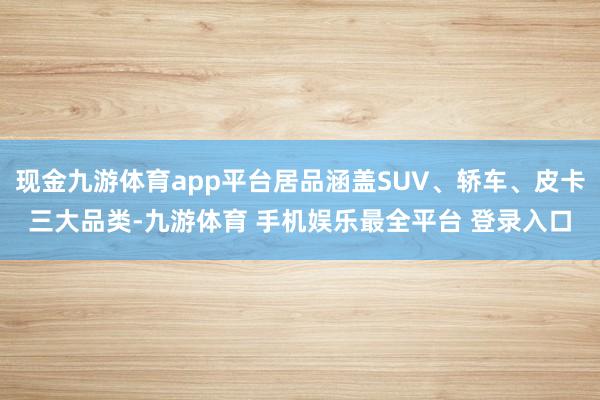 现金九游体育app平台居品涵盖SUV、轿车、皮卡三大品类-九游体育 手机娱乐最全平台 登录入口