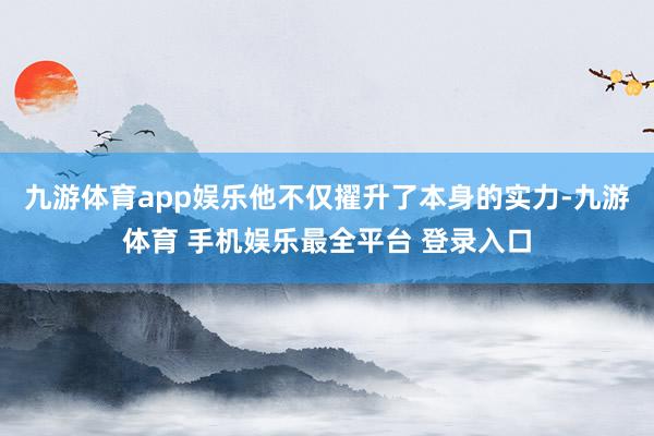 九游体育app娱乐他不仅擢升了本身的实力-九游体育 手机娱乐最全平台 登录入口