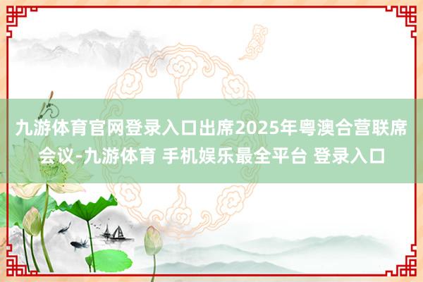 九游体育官网登录入口出席2025年粤澳合营联席会议-九游体育 手机娱乐最全平台 登录入口